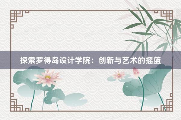 探索罗得岛设计学院：创新与艺术的摇篮